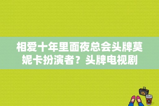 相爱十年里面夜总会头牌莫妮卡扮演者？头牌电视剧-图1