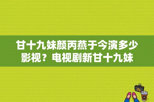 甘十九妹颜丙燕于今演多少影视？电视剧新甘十九妹-图1