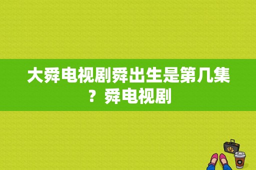 大舜电视剧舜出生是第几集？舜电视剧