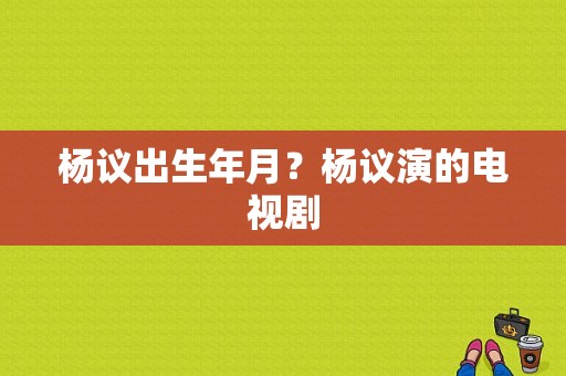 杨议出生年月？杨议演的电视剧-图1