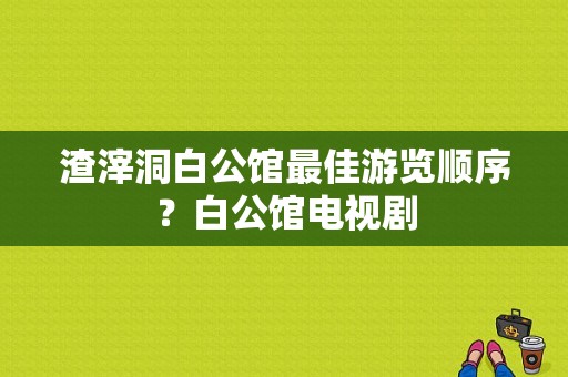 渣滓洞白公馆最佳游览顺序？白公馆电视剧