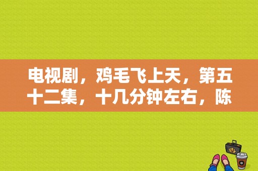 电视剧，鸡毛飞上天，第五十二集，十几分钟左右，陈江河和骆玉珠拌嘴，的那一段，用的背景音乐是哪几个？鸡毛电视剧