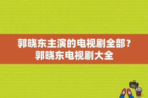 郭晓东主演的电视剧全部？郭晓东电视剧大全