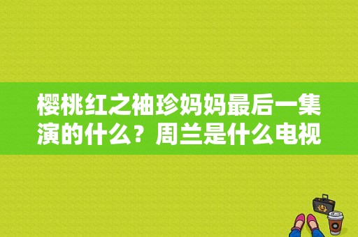 樱桃红之袖珍妈妈最后一集演的什么？周兰是什么电视剧