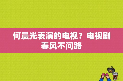 何晨光表演的电视？电视剧春风不问路