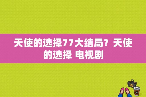 天使的选择77大结局？天使的选择 电视剧-图1