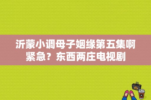 沂蒙小调母子姻缘第五集啊紧急？东西两庄电视剧-图1