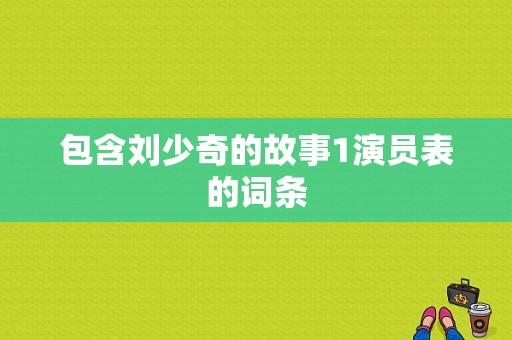 包含刘少奇的故事1演员表的词条