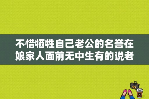 不惜牺牲自己老公的名誉在娘家人面前无中生有的说老公坏话？说老公坏话电视剧-图1