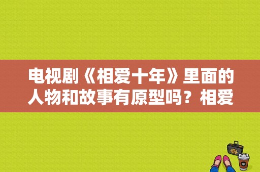 电视剧《相爱十年》里面的人物和故事有原型吗？相爱十年电视剧全集