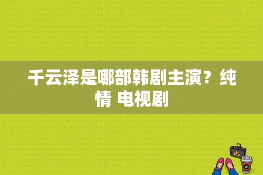 千云泽是哪部韩剧主演？纯情 电视剧