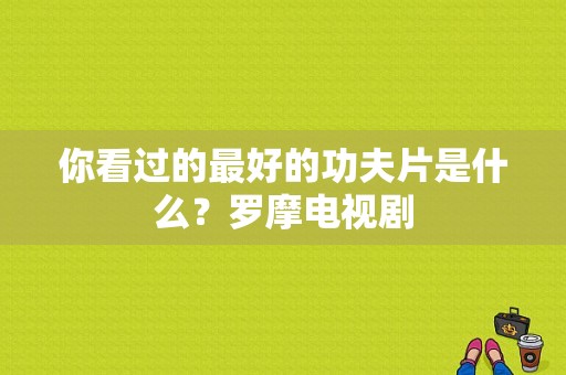 你看过的最好的功夫片是什么？罗摩电视剧