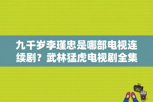 九千岁李瑾忠是哪部电视连续剧？武林猛虎电视剧全集