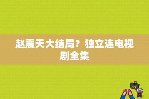 赵震天大结局？独立连电视剧全集