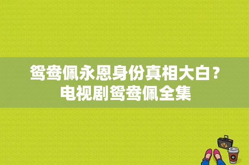 鸳鸯佩永恩身份真相大白？电视剧鸳鸯佩全集-图1