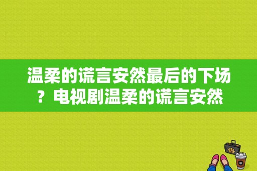 温柔的谎言安然最后的下场？电视剧温柔的谎言安然-图1