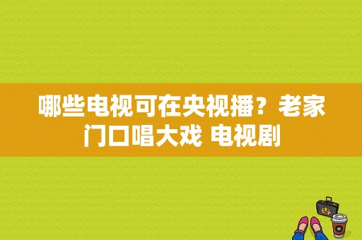 哪些电视可在央视播？老家门口唱大戏 电视剧-图1