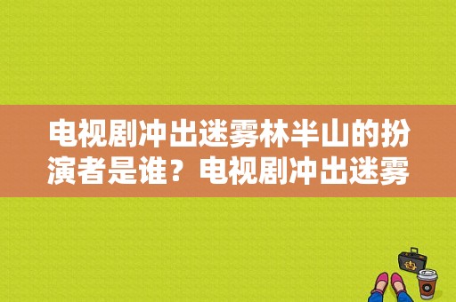 电视剧冲出迷雾林半山的扮演者是谁？电视剧冲出迷雾