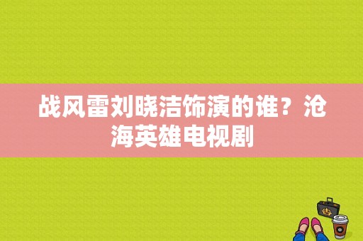 战风雷刘晓洁饰演的谁？沧海英雄电视剧-图1