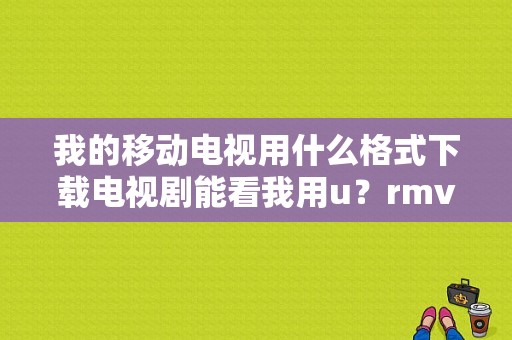 我的移动电视用什么格式下载电视剧能看我用u？rmvb电视剧