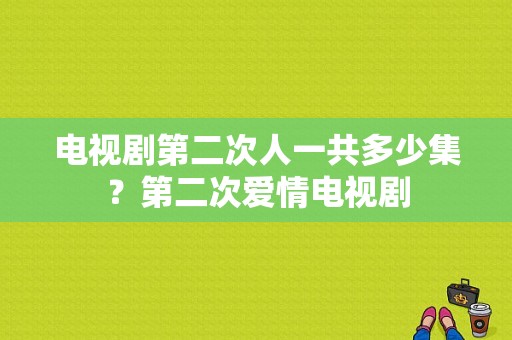 电视剧第二次人一共多少集？第二次爱情电视剧-图1