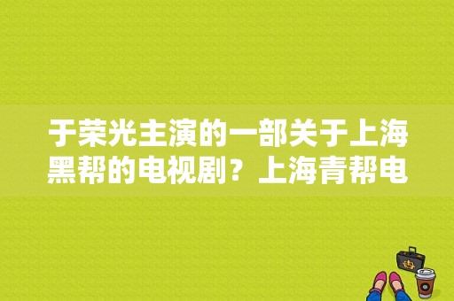 于荣光主演的一部关于上海黑帮的电视剧？上海青帮电视剧