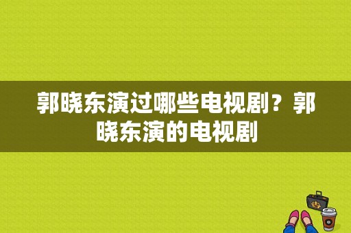 郭晓东演过哪些电视剧？郭晓东演的电视剧-图1