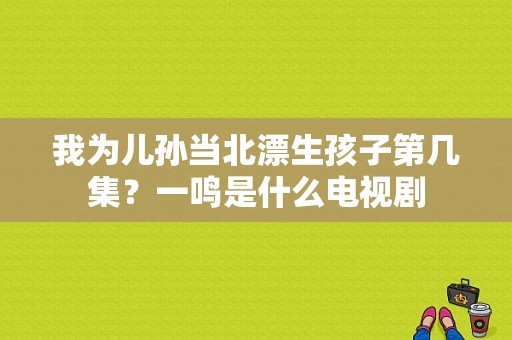 我为儿孙当北漂生孩子第几集？一鸣是什么电视剧