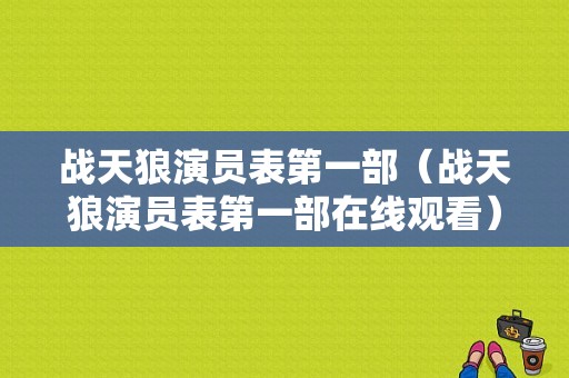 战天狼演员表第一部（战天狼演员表第一部在线观看）