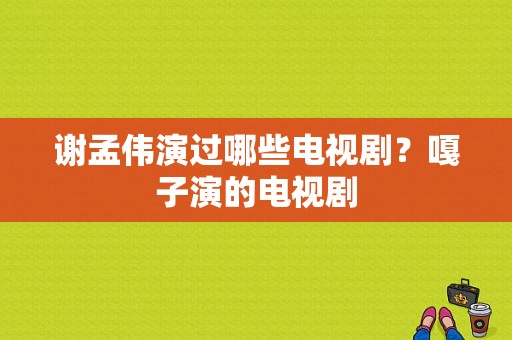 谢孟伟演过哪些电视剧？嘎子演的电视剧