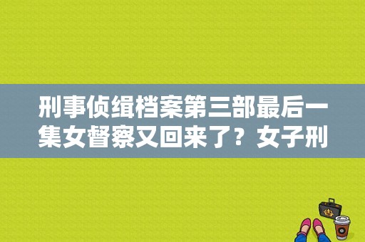 刑事侦缉档案第三部最后一集女督察又回来了？女子刑事档案 电视剧