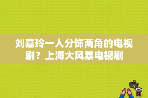 刘嘉玲一人分饰两角的电视剧？上海大风暴电视剧