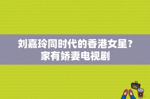 刘嘉玲同时代的香港女星？家有娇妻电视剧