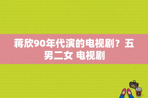 蒋欣90年代演的电视剧？五男二女 电视剧