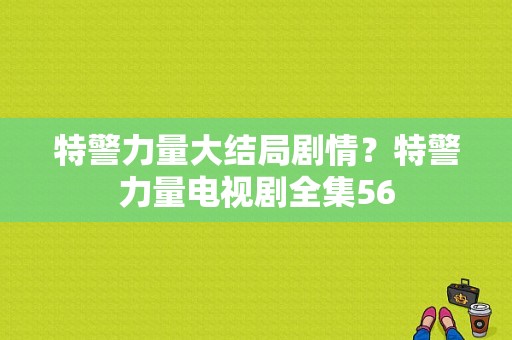 特警力量大结局剧情？特警力量电视剧全集56