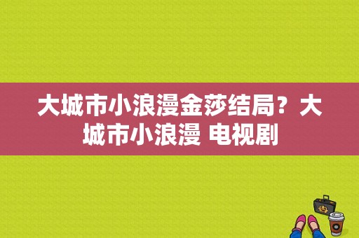 大城市小浪漫金莎结局？大城市小浪漫 电视剧-图1