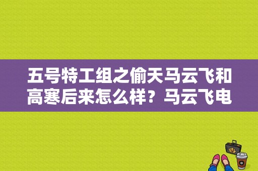 五号特工组之偷天马云飞和高寒后来怎么样？马云飞电视剧