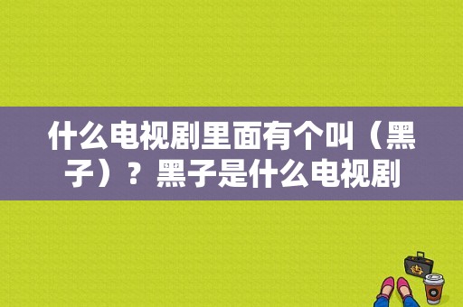 什么电视剧里面有个叫（黑子）？黑子是什么电视剧-图1