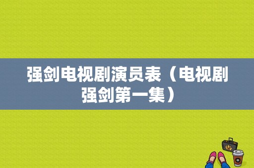 强剑电视剧演员表（电视剧强剑第一集）-图1