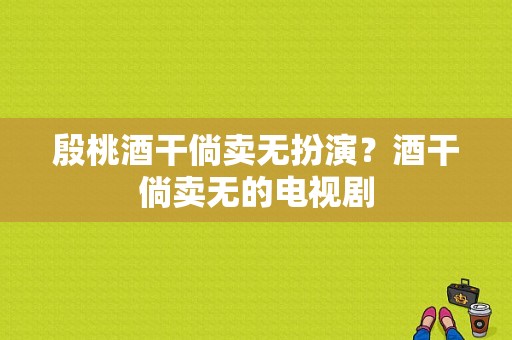 殷桃酒干倘卖无扮演？酒干倘卖无的电视剧