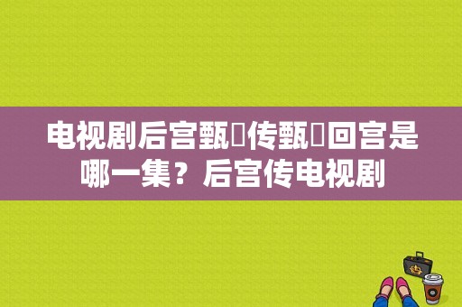 电视剧后宫甄嬛传甄嬛回宫是哪一集？后宫传电视剧-图1