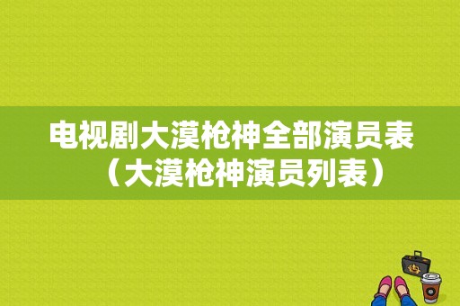 电视剧大漠枪神全部演员表（大漠枪神演员列表）