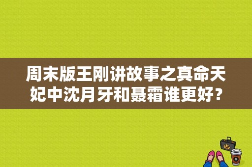 周末版王刚讲故事之真命天妃中沈月牙和聂霜谁更好？真命天妃电视剧-图1