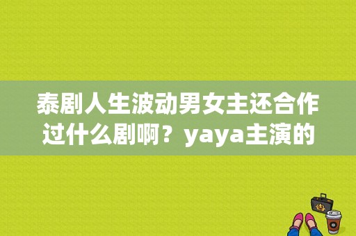 泰剧人生波动男女主还合作过什么剧啊？yaya主演的电视剧-图1