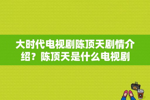 大时代电视剧陈顶天剧情介绍？陈顶天是什么电视剧