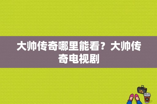 大帅传奇哪里能看？大帅传奇电视剧-图1