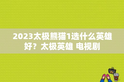 2023太极熊猫1选什么英雄好？太极英雄 电视剧