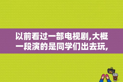 以前看过一部电视剧,大概一段演的是同学们出去玩,有人不小心掉下悬崖,其他同学把衣服裤子绑在一起放？电视剧如梦年华