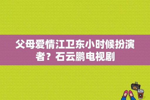 父母爱情江卫东小时候扮演者？石云鹏电视剧-图1