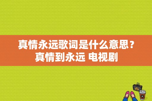 真情永远歌词是什么意思？真情到永远 电视剧-图1